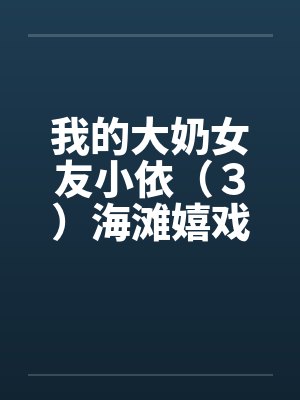 我的大奶女友小依（３）海滩嬉戏