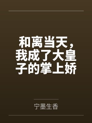 和离当天，我成了大皇子的掌上娇